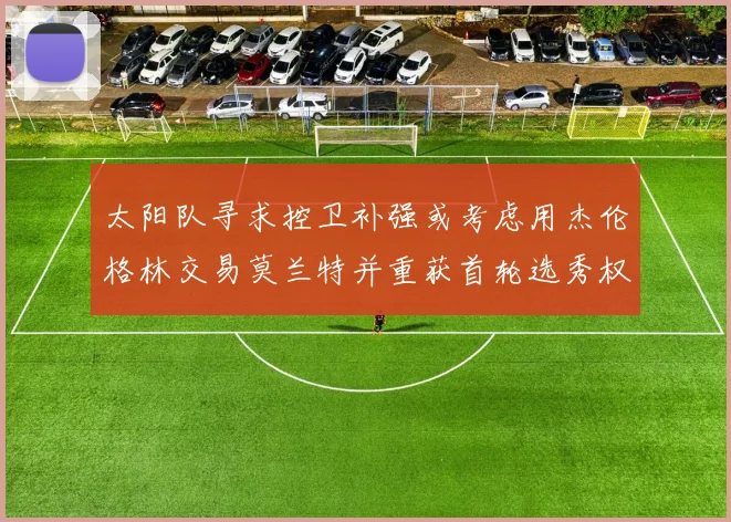 太阳队寻求控卫补强或考虑用杰伦格林交易莫兰特并重获首轮选秀权