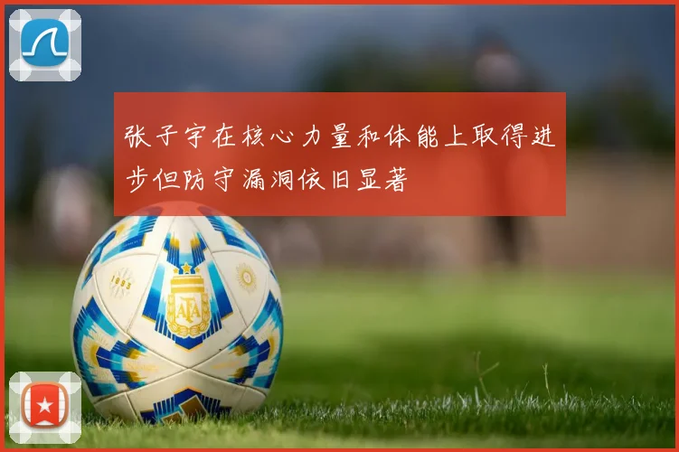 张子宇在核心力量和体能上取得进步但防守漏洞依旧显著