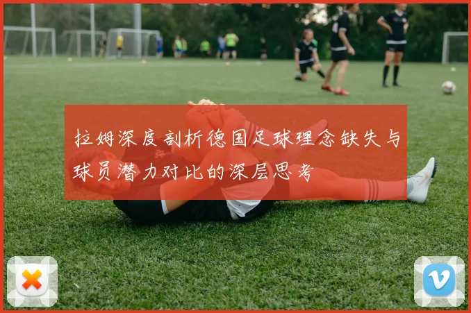拉姆深度剖析德国足球理念缺失与球员潜力对比的深层思考