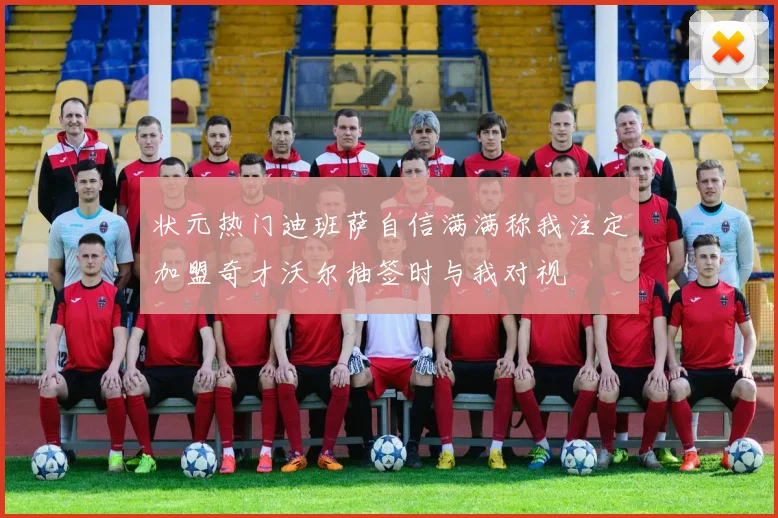状元热门迪班萨自信满满称我注定加盟奇才沃尔抽签时与我对视
