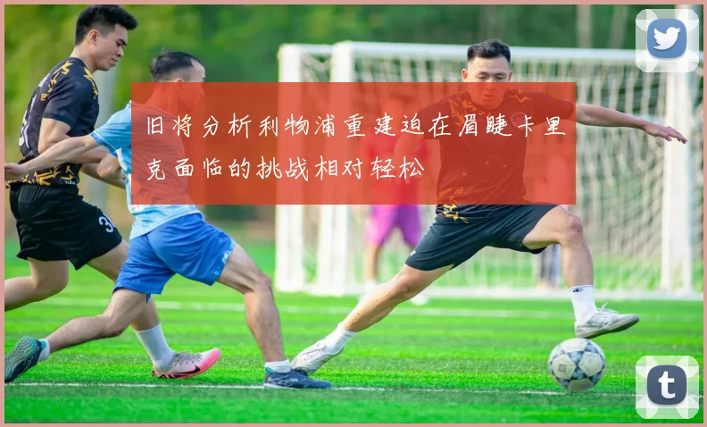 旧将分析利物浦重建迫在眉睫卡里克面临的挑战相对轻松