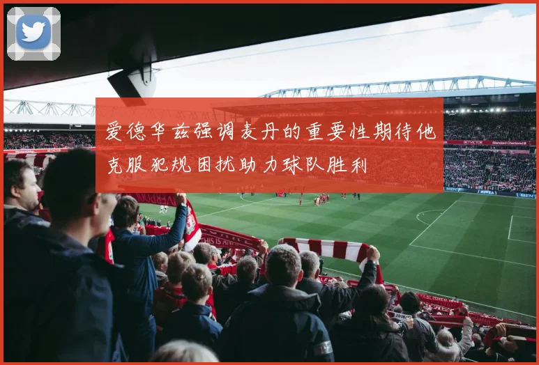 爱德华兹强调麦丹的重要性期待他克服犯规困扰助力球队胜利