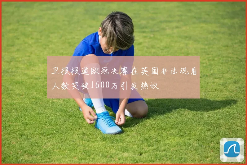 卫报报道欧冠决赛在英国非法观看人数突破1600万引发热议