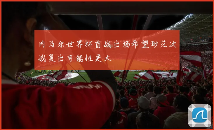 内马尔世界杯首战出场希望渺茫次战复出可能性更大