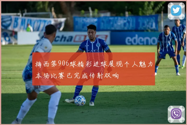 梅西第906球精彩进球展现个人魅力本场比赛已完成传射双响