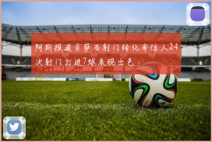 阿斯报道贡萨洛射门转化率惊人24次射门打进7球表现出色