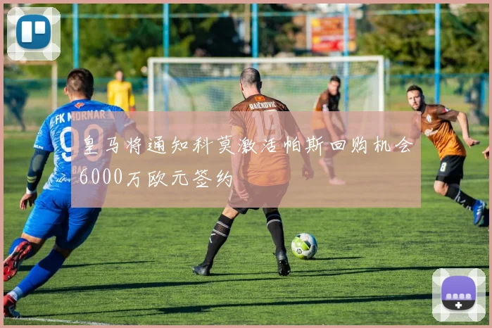 皇马将通知科莫激活帕斯回购机会6000万欧元签约