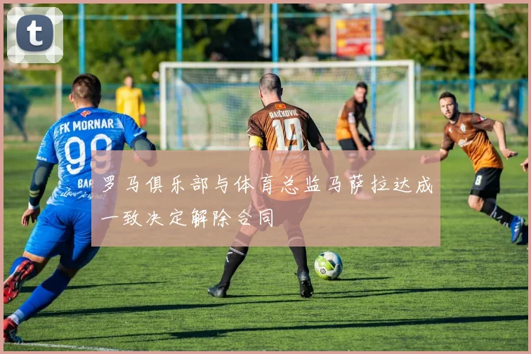 罗马俱乐部与体育总监马萨拉达成一致决定解除合同