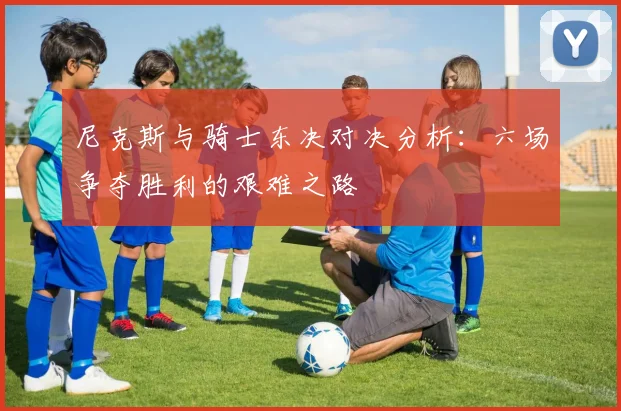 尼克斯与骑士东决对决分析：六场争夺胜利的艰难之路