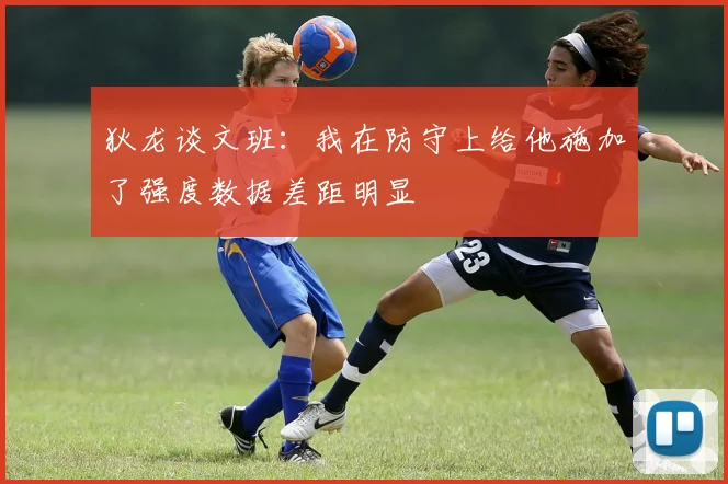 狄龙谈文班：我在防守上给他施加了强度数据差距明显