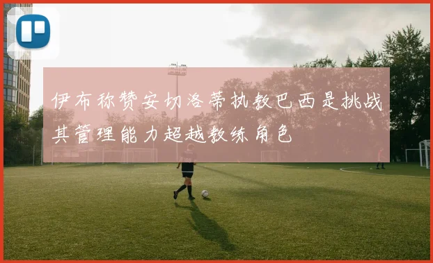 伊布称赞安切洛蒂执教巴西是挑战其管理能力超越教练角色