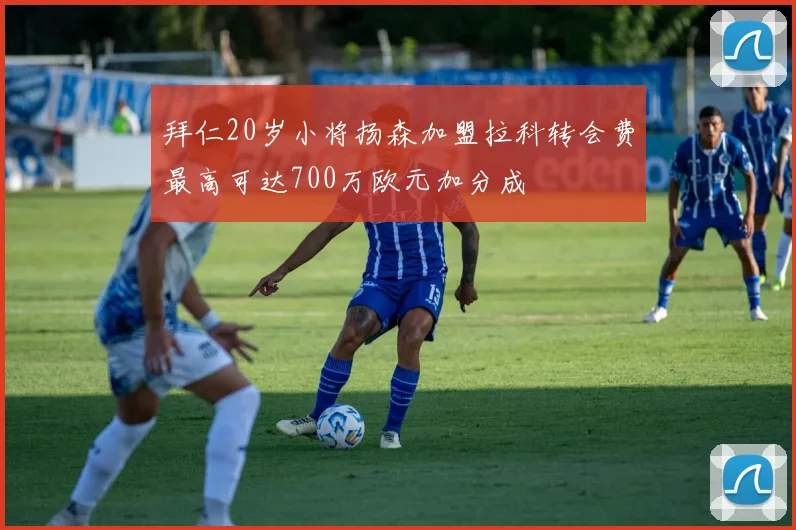 拜仁20岁小将扬森加盟拉科转会费最高可达700万欧元加分成