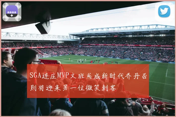 SGA连庄MVP文班或成新时代乔丹否则将迎来另一位微笑刺客