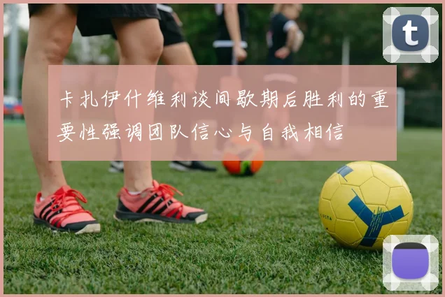 卡扎伊什维利谈间歇期后胜利的重要性强调团队信心与自我相信